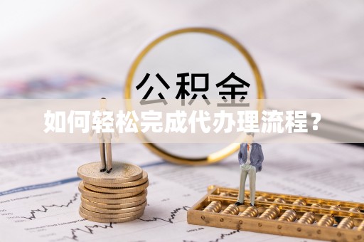华龙如何轻松完成代办理流程？