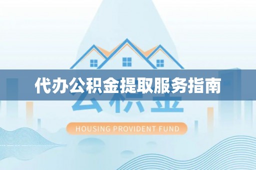 华龙代办公积金提取服务指南
