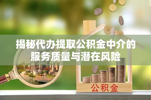 华龙揭秘代办提取公积金中介的服务质量与潜在风险