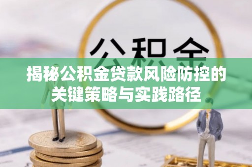华龙揭秘公积金贷款风险防控的关键策略与实践路径