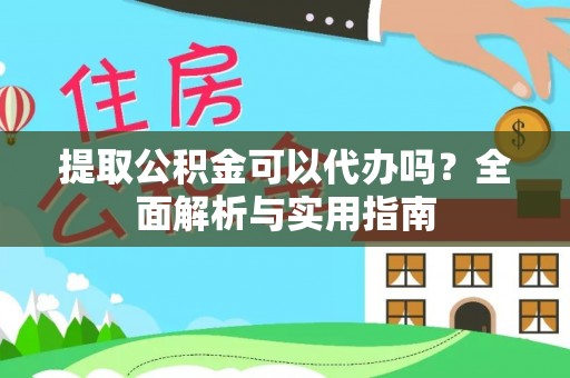 华龙提取公积金可以代办吗？全面解析与实用指南