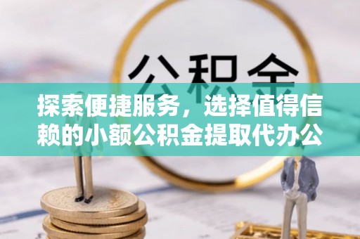 华龙探索便捷服务，选择值得信赖的小额公积金提取代办公司