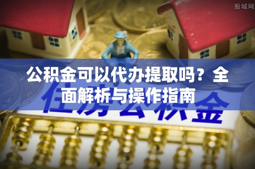 华龙公积金可以代办提取吗？全面解析与操作指南