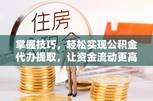 华龙掌握技巧，轻松实现公积金代办提取，让资金流动更高效