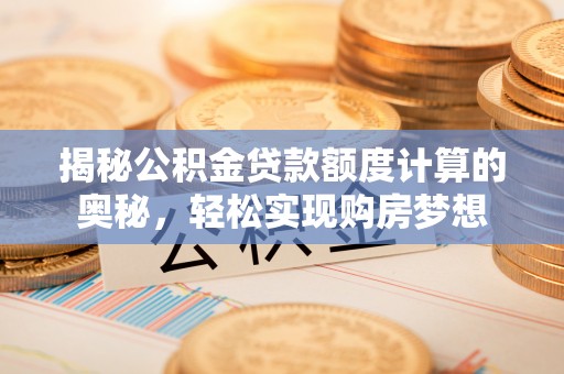 华龙揭秘公积金贷款额度计算的奥秘，轻松实现购房梦想