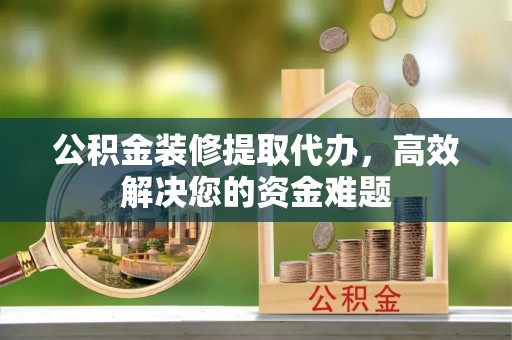 华龙公积金装修提取代办，高效解决您的资金难题