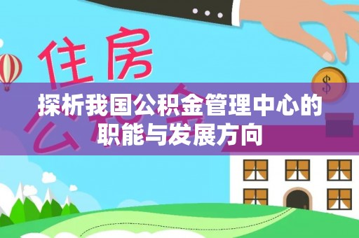 华龙探析我国公积金管理中心的职能与发展方向
