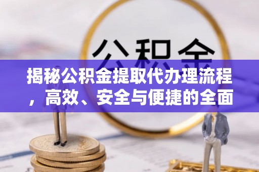 华龙揭秘公积金提取代办理流程，高效、安全与便捷的全面解析