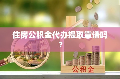 华龙住房公积金代办提取靠谱吗？