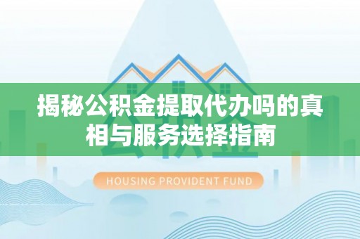 华龙揭秘公积金提取代办吗的真相与服务选择指南