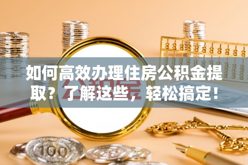 华龙如何高效办理住房公积金提取？了解这些，轻松搞定！