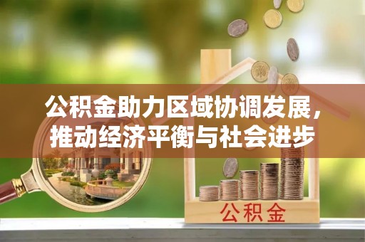 华龙公积金助力区域协调发展，推动经济平衡与社会进步