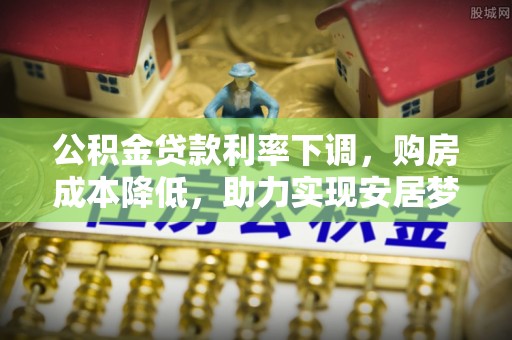 华龙公积金贷款利率下调，购房成本降低，助力实现安居梦想