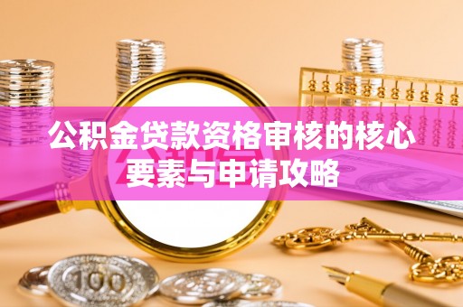 华龙公积金贷款资格审核的核心要素与申请攻略