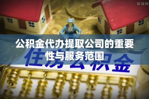 华龙公积金代办提取公司的重要性与服务范围