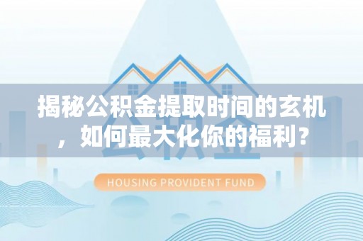 华龙揭秘公积金提取时间的玄机，如何最大化你的福利？