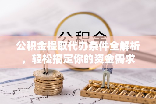 华龙公积金提取代办条件全解析，轻松搞定你的资金需求