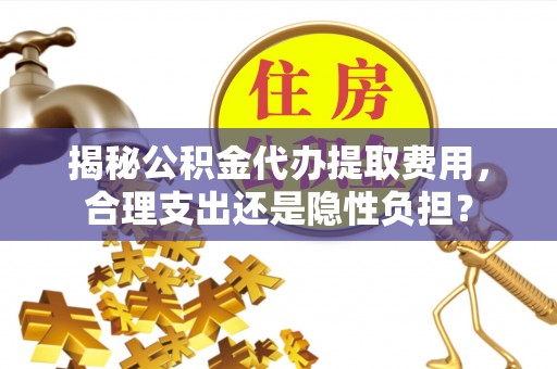 华龙揭秘公积金代办提取费用，合理支出还是隐性负担？