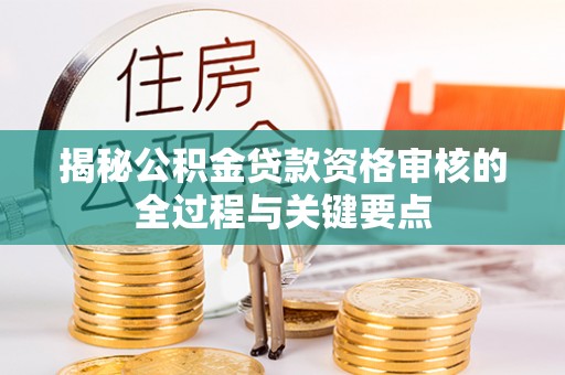 华龙揭秘公积金贷款资格审核的全过程与关键要点
