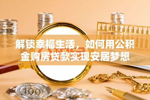 华龙解锁幸福生活，如何用公积金购房贷款实现安居梦想