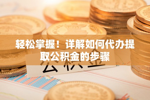 华龙轻松掌握！详解如何代办提取公积金的步骤
