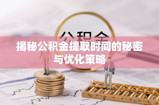 华龙揭秘公积金提取时间的秘密与优化策略