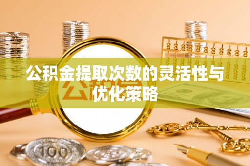 华龙公积金提取次数的灵活性与优化策略