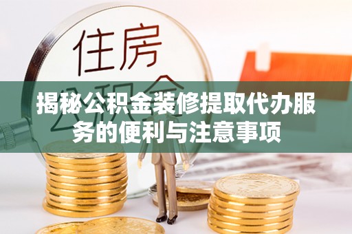 华龙揭秘公积金装修提取代办服务的便利与注意事项