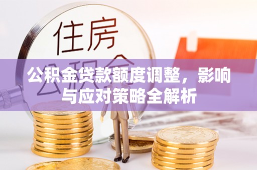 华龙公积金贷款额度调整，影响与应对策略全解析