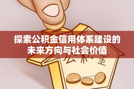 华龙探索公积金信用体系建设的未来方向与社会价值