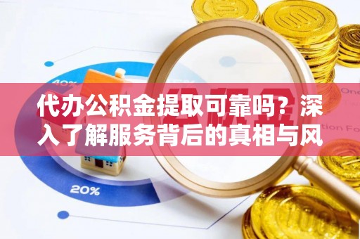 华龙代办公积金提取可靠吗？深入了解服务背后的真相与风险