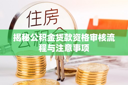华龙揭秘公积金贷款资格审核流程与注意事项