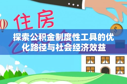 华龙探索公积金制度性工具的优化路径与社会经济效益