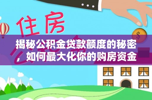 华龙揭秘公积金贷款额度的秘密，如何最大化你的购房资金