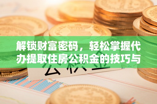 华龙解锁财富密码，轻松掌握代办提取住房公积金的技巧与策略