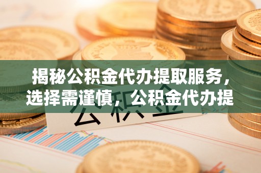 华龙揭秘公积金代办提取服务，选择需谨慎，公积金代办提取靠谱吗？