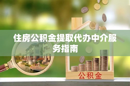 华龙住房公积金提取代办中介服务指南