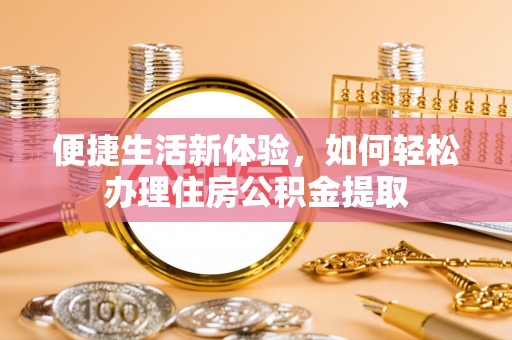 华龙便捷生活新体验，如何轻松办理住房公积金提取