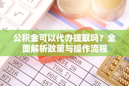 华龙公积金可以代办提取吗？全面解析政策与操作流程