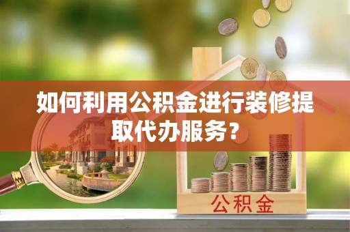 华龙如何利用公积金进行装修提取代办服务？