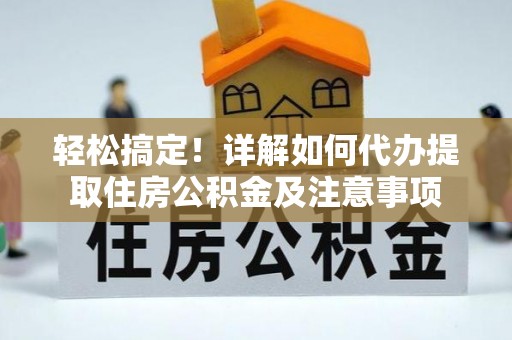 华龙轻松搞定！详解如何代办提取住房公积金及注意事项