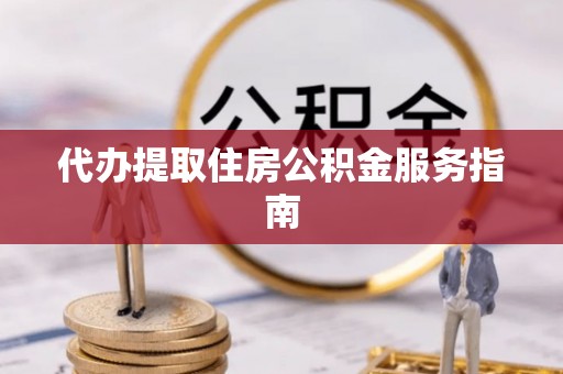 华龙代办提取住房公积金服务指南