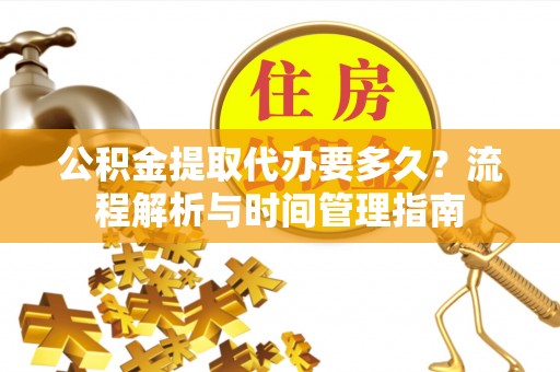 华龙公积金提取代办要多久？流程解析与时间管理指南