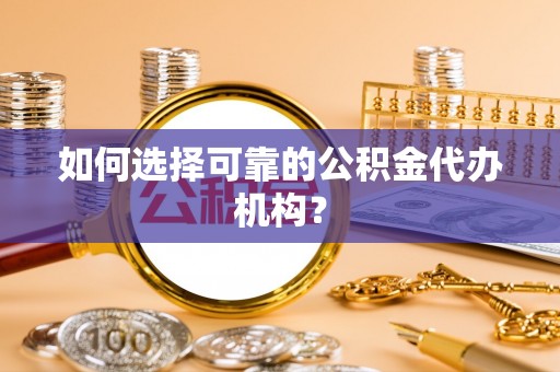 华龙如何选择可靠的公积金代办机构？