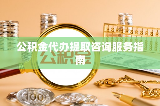 华龙公积金代办提取咨询服务指南