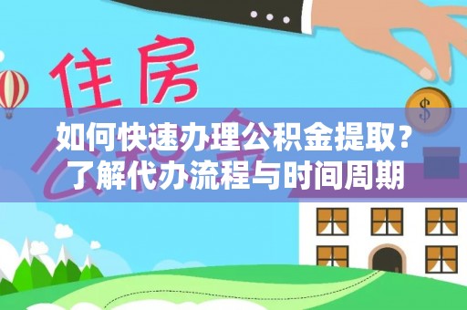 华龙如何快速办理公积金提取？了解代办流程与时间周期