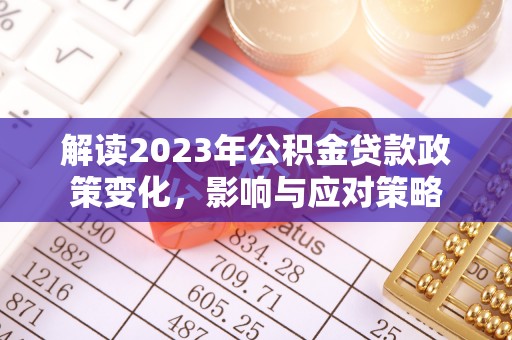 华龙解读2023年公积金贷款政策变化，影响与应对策略
