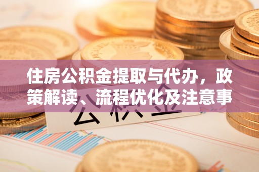 华龙住房公积金提取与代办，政策解读、流程优化及注意事项