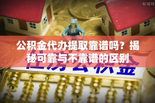 华龙公积金代办提取靠谱吗？揭秘可靠与不靠谱的区别
