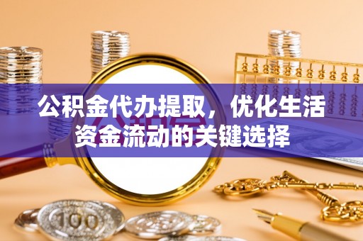 华龙公积金代办提取，优化生活资金流动的关键选择